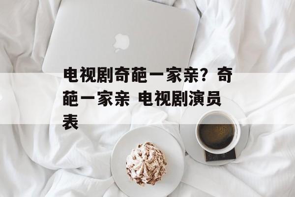 电视剧奇葩一家亲？奇葩一家亲 电视剧演员表-第1张图片-