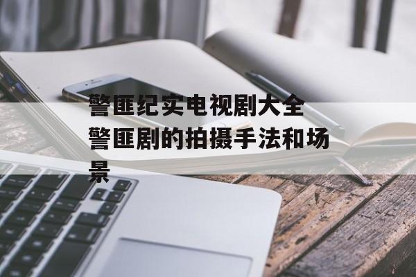 警匪纪实电视剧大全 警匪剧的拍摄手法和场景-第1张图片-