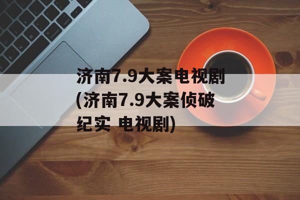 济南7.9大案电视剧(济南7.9大案侦破纪实 电视剧)-第1张图片-