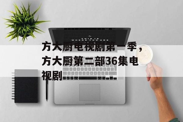 方大厨电视剧第一季，方大厨第二部36集电视剧-第1张图片-