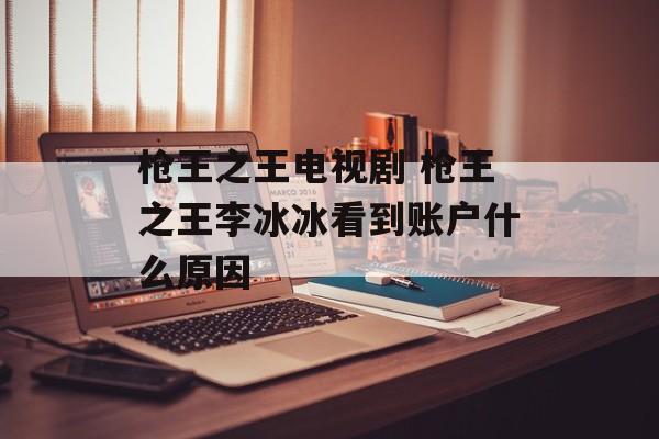 枪王之王电视剧 枪王之王李冰冰看到账户什么原因-第1张图片-