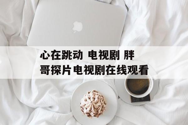 心在跳动 电视剧 胖哥探片电视剧在线观看-第1张图片-