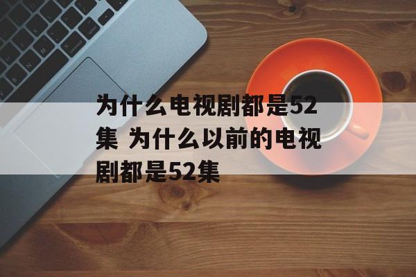 为什么电视剧都是52集 为什么以前的电视剧都是52集-第1张图片-