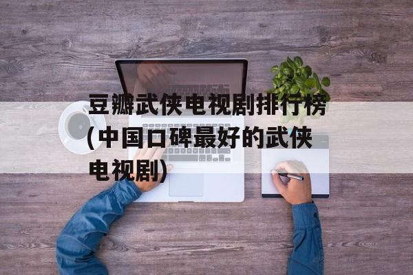豆瓣武侠电视剧排行榜(中国口碑最好的武侠电视剧)-第1张图片-