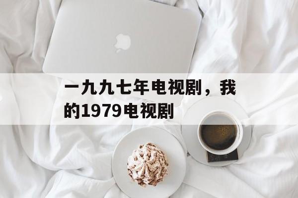 一九九七年电视剧，我的1979电视剧-第1张图片-