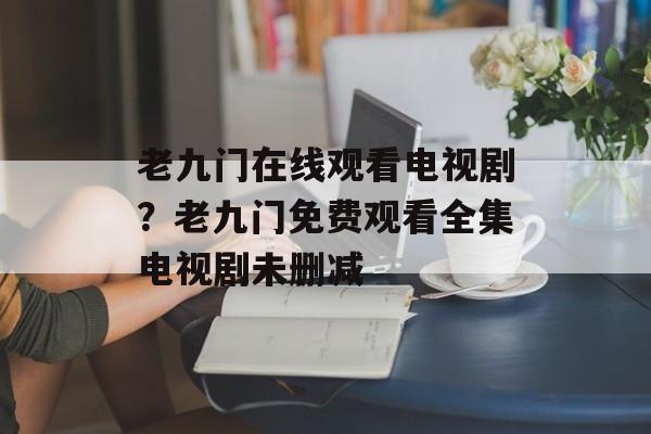 老九门在线观看电视剧？老九门免费观看全集电视剧未删减-第1张图片-