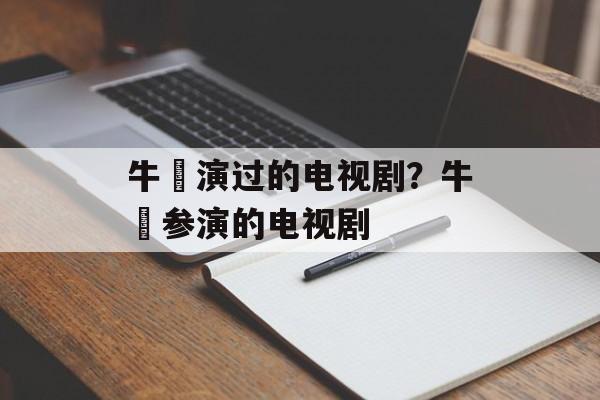 牛犇演过的电视剧？牛犇参演的电视剧-第1张图片-