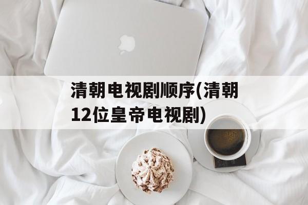 清朝电视剧顺序(清朝12位皇帝电视剧)-第1张图片-