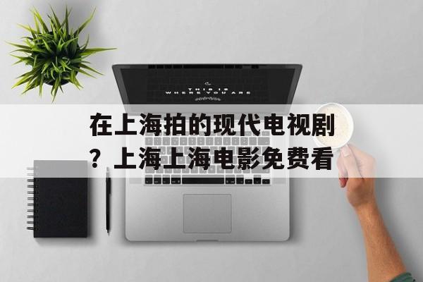 在上海拍的现代电视剧？上海上海电影免费看-第1张图片-