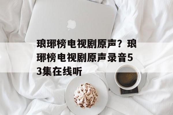 琅琊榜电视剧原声？琅琊榜电视剧原声录音53集在线听-第1张图片-