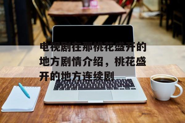 电视剧在那桃花盛开的地方剧情介绍，桃花盛开的地方连续剧-第1张图片-