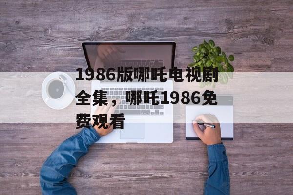 1986版哪吒电视剧全集，哪吒1986免费观看-第1张图片-