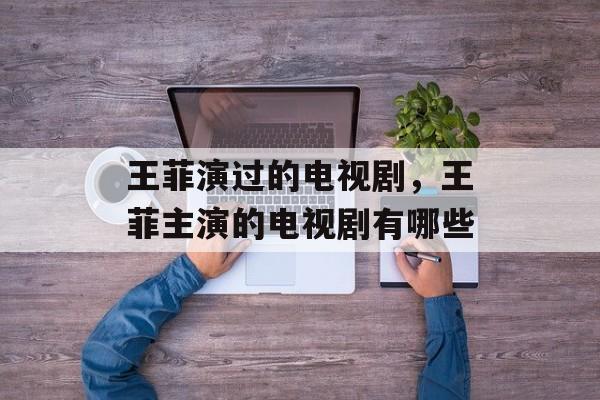 王菲演过的电视剧，王菲主演的电视剧有哪些-第1张图片-