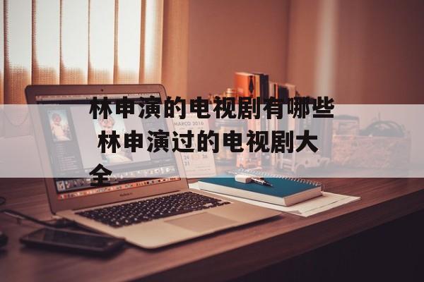林申演的电视剧有哪些 林申演过的电视剧大全-第1张图片-