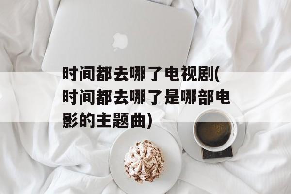 时间都去哪了电视剧(时间都去哪了是哪部电影的主题曲)-第1张图片-