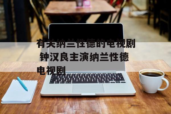 有关纳兰性德的电视剧 钟汉良主演纳兰性德电视剧-第1张图片-