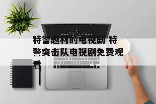 特警题材的电视剧 特警突击队电视剧免费观看-第1张图片-