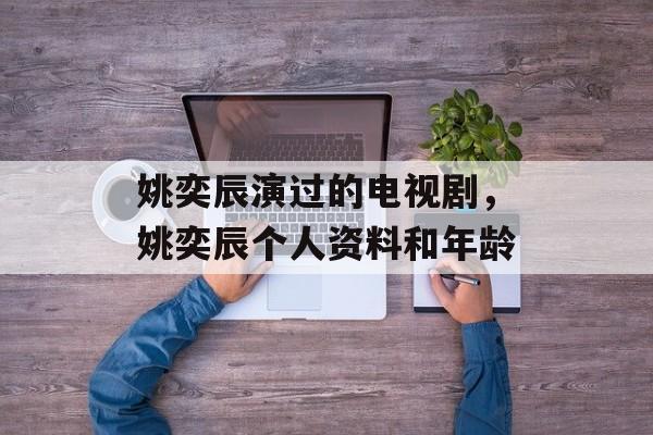 姚奕辰演过的电视剧，姚奕辰个人资料和年龄-第1张图片-