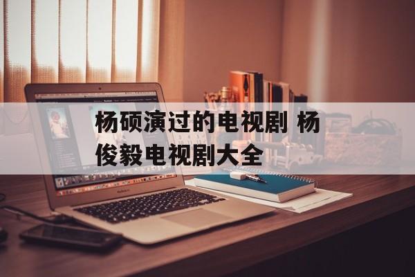 杨硕演过的电视剧 杨俊毅电视剧大全-第1张图片-