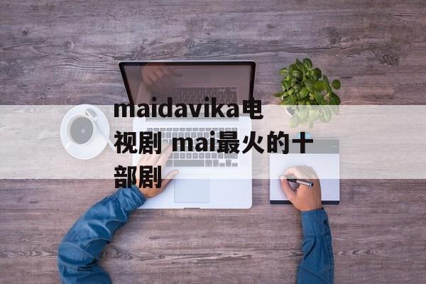 maidavika电视剧 mai最火的十部剧-第1张图片-