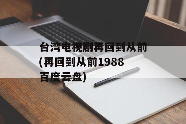 台湾电视剧再回到从前(再回到从前1988百度云盘)-第1张图片-