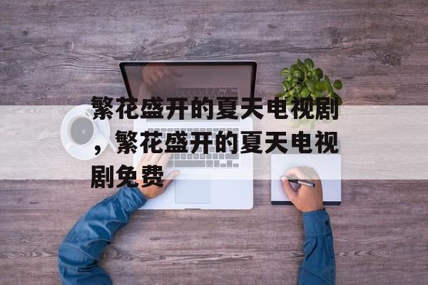 繁花盛开的夏天电视剧，繁花盛开的夏天电视剧免费-第1张图片-