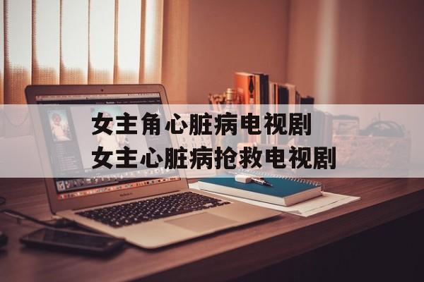 女主角心脏病电视剧 女主心脏病抢救电视剧-第1张图片-
