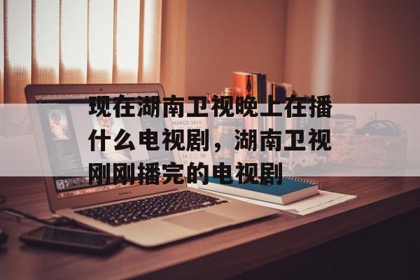 现在湖南卫视晚上在播什么电视剧，湖南卫视刚刚播完的电视剧-第1张图片-