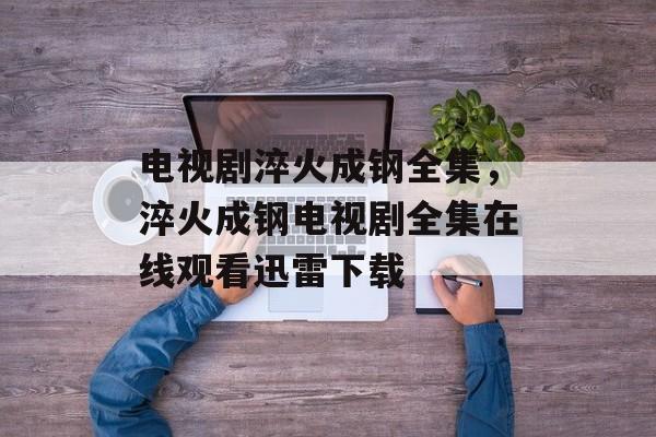 电视剧淬火成钢全集，淬火成钢电视剧全集在线观看迅雷下载-第1张图片-