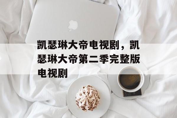 凯瑟琳大帝电视剧，凯瑟琳大帝第二季完整版电视剧-第1张图片-