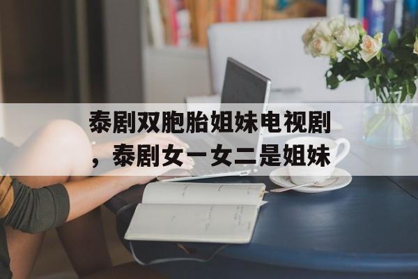 泰剧双胞胎姐妹电视剧，泰剧女一女二是姐妹-第1张图片-