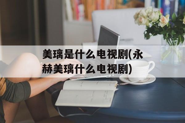 美璃是什么电视剧(永赫美璃什么电视剧)-第1张图片-