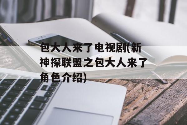 包大人来了电视剧(新神探联盟之包大人来了角色介绍)-第1张图片-