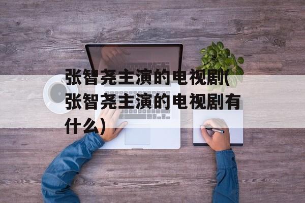 张智尧主演的电视剧(张智尧主演的电视剧有什么)-第1张图片-