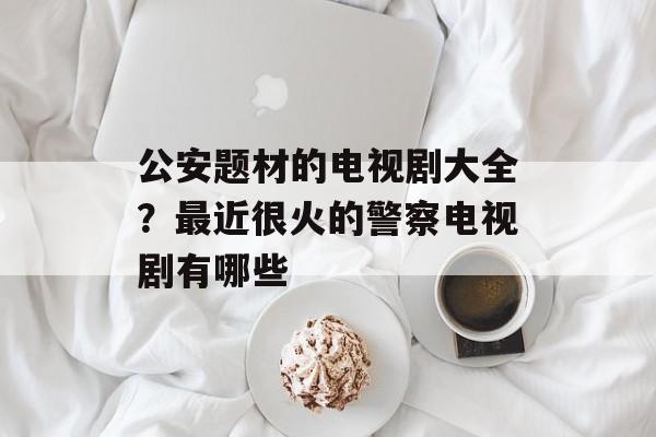 公安题材的电视剧大全？最近很火的警察电视剧有哪些-第1张图片-