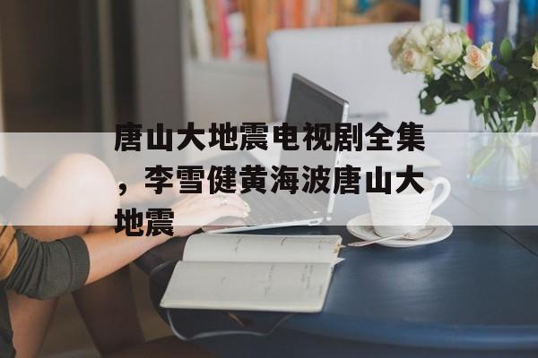 唐山大地震电视剧全集，李雪健黄海波唐山大地震-第1张图片-