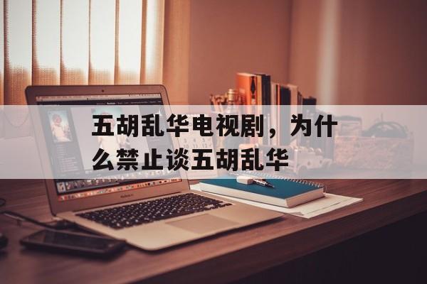 五胡乱华电视剧，为什么禁止谈五胡乱华-第1张图片-