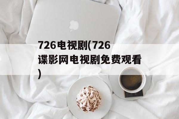 726电视剧(726谍影网电视剧免费观看)-第1张图片-