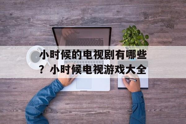 小时候的电视剧有哪些？小时候电视游戏大全-第1张图片-