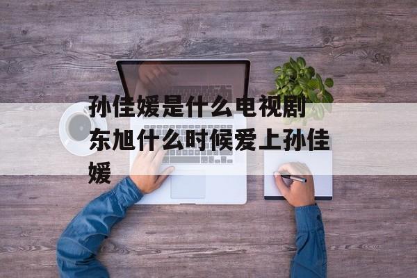 孙佳媛是什么电视剧 东旭什么时候爱上孙佳媛-第1张图片-