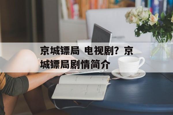 京城镖局 电视剧？京城镖局剧情简介-第1张图片-