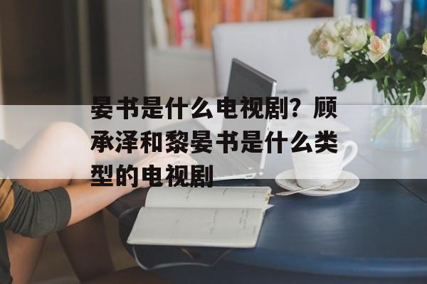 晏书是什么电视剧？顾承泽和黎晏书是什么类型的电视剧-第1张图片-