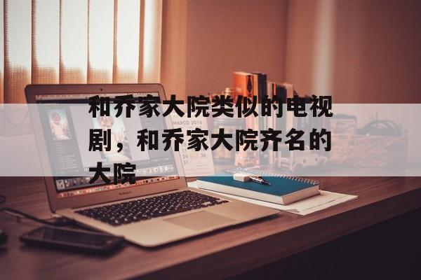 和乔家大院类似的电视剧，和乔家大院齐名的大院-第1张图片-