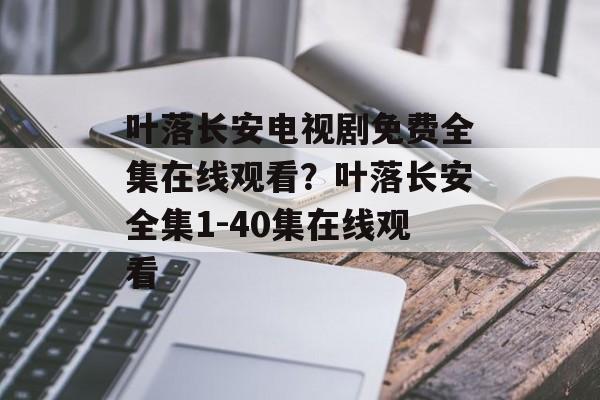 叶落长安电视剧免费全集在线观看？叶落长安全集1-40集在线观看-第1张图片-