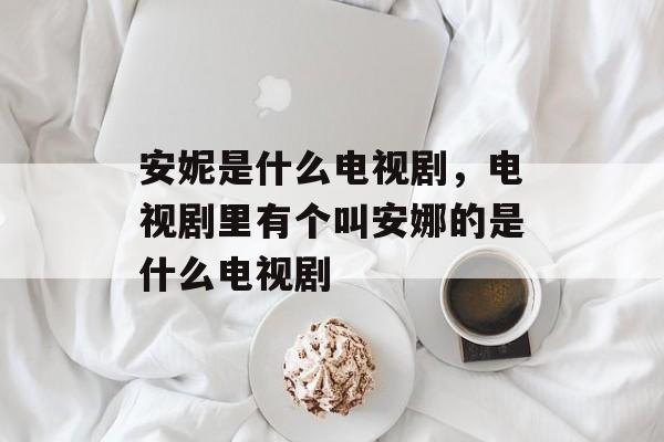 安妮是什么电视剧，电视剧里有个叫安娜的是什么电视剧-第1张图片-