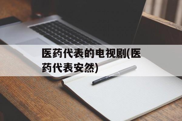医药代表的电视剧(医药代表安然)-第1张图片-