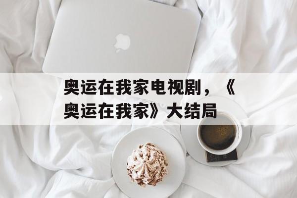 奥运在我家电视剧，《奥运在我家》大结局-第1张图片-