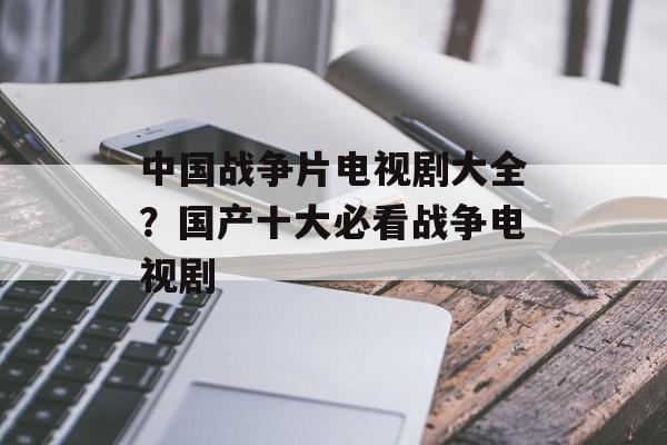 中国战争片电视剧大全？国产十大必看战争电视剧-第1张图片-