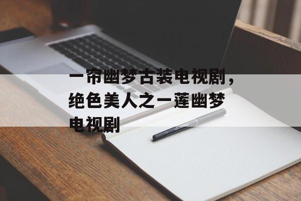 一帘幽梦古装电视剧，绝色美人之一莲幽梦 电视剧-第1张图片-