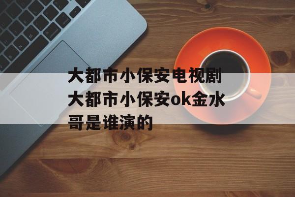 大都市小保安电视剧 大都市小保安ok金水哥是谁演的-第1张图片-